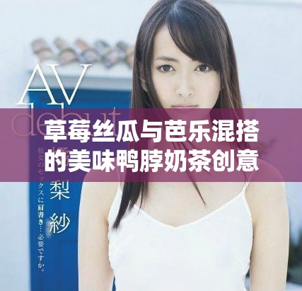 草莓丝瓜与芭乐混搭的美味鸭脖奶茶创意体验