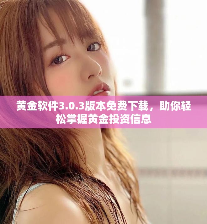 黄金软件3.0.3版本免费下载，助你轻松掌握黄金投资信息