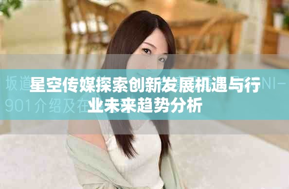 星空传媒探索创新发展机遇与行业未来趋势分析