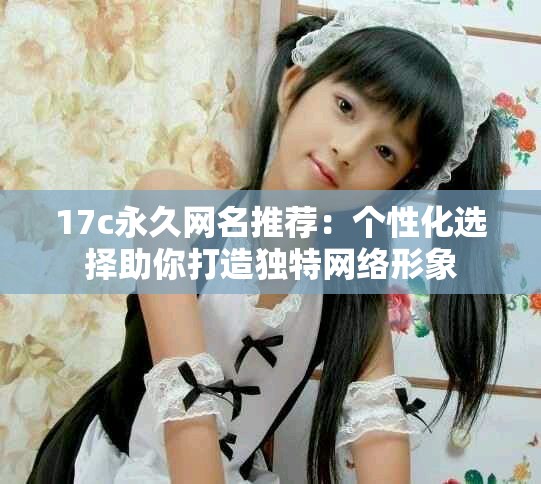 17c永久网名推荐：个性化选择助你打造独特网络形象