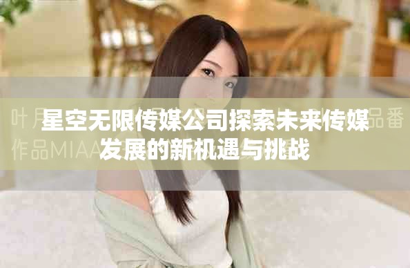 星空无限传媒公司探索未来传媒发展的新机遇与挑战