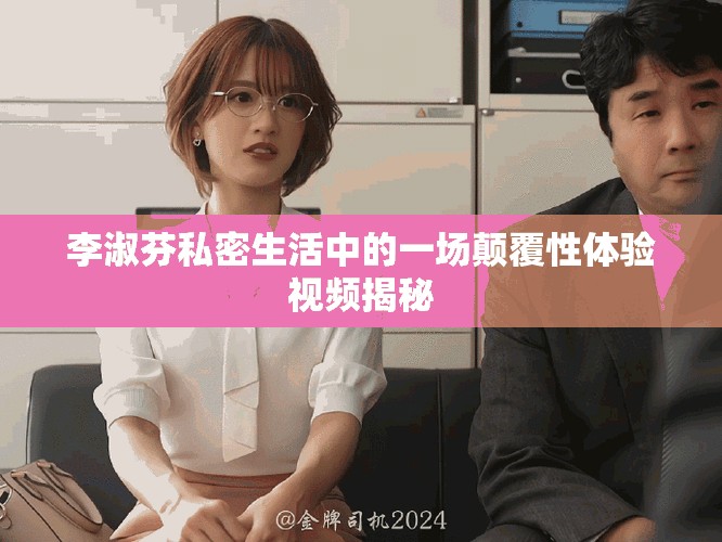 李淑芬私密生活中的一场颠覆性体验视频揭秘
