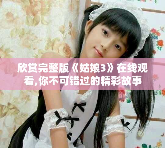欣赏完整版《姑娘3》在线观看,你不可错过的精彩故事