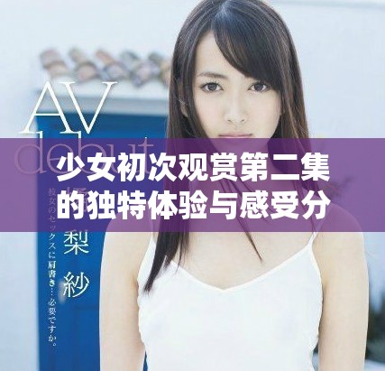 少女初次观赏第二集的独特体验与感受分享
