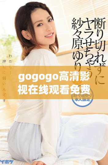 gogogo高清影视在线观看免费视频全方位体验与分享
