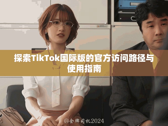 探索TikTok国际版的官方访问路径与使用指南