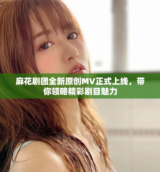 麻花剧团全新原创MV正式上线，带你领略精彩剧目魅力