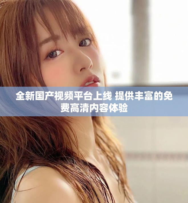 全新国产视频平台上线 提供丰富的免费高清内容体验