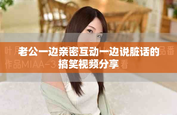 老公一边亲密互动一边说脏话的搞笑视频分享