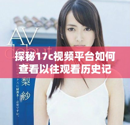 探秘17c视频平台如何查看以往观看历史记录的完整指南