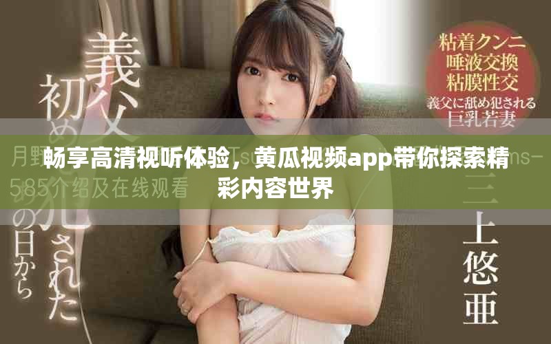 畅享高清视听体验，黄瓜视频app带你探索精彩内容世界