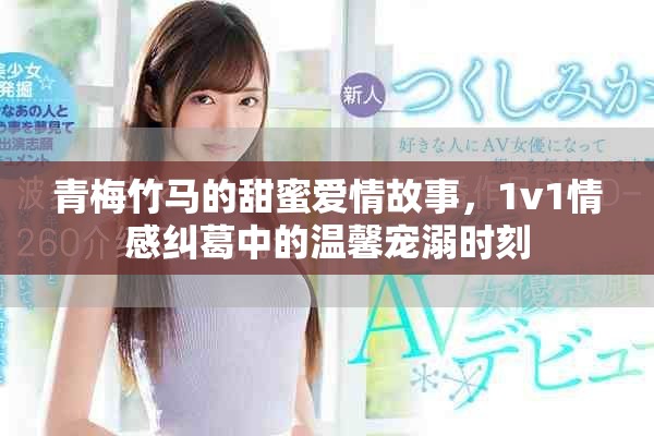 青梅竹马的甜蜜爱情故事，1v1情感纠葛中的温馨宠溺时刻