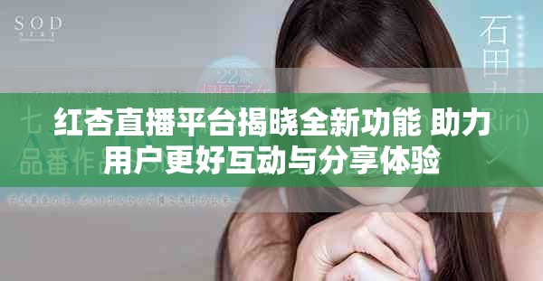 红杏直播平台揭晓全新功能 助力用户更好互动与分享体验