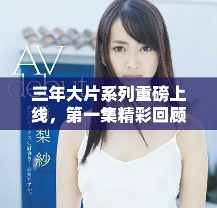三年大片系列重磅上线，第一集精彩回顾与解析