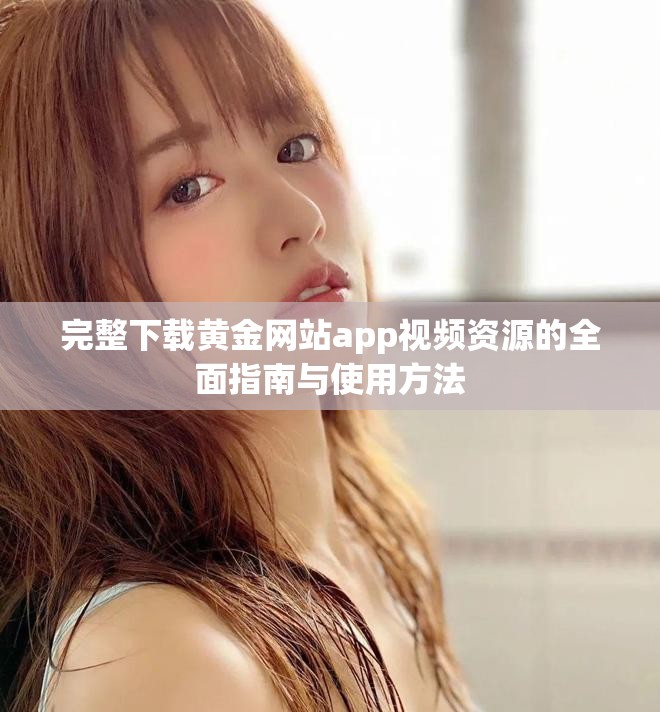完整下载黄金网站app视频资源的全面指南与使用方法