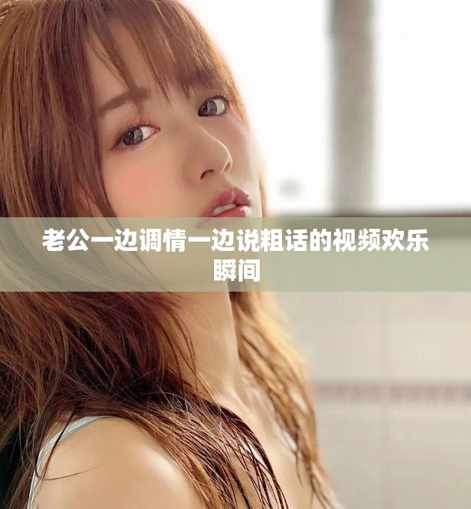 老公一边调情一边说粗话的视频欢乐瞬间
