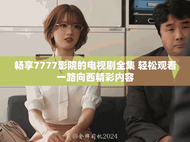 畅享7777影院的电视剧全集 轻松观看一路向西精彩内容