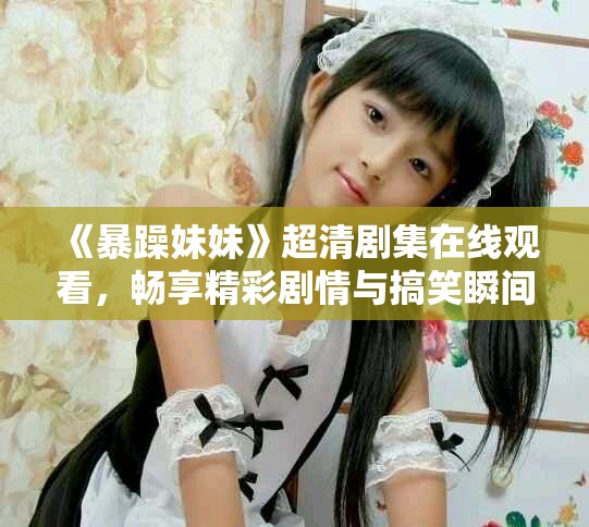 《暴躁妹妹》超清剧集在线观看，畅享精彩剧情与搞笑瞬间