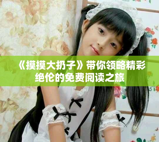 《摸摸大扔子》带你领略精彩绝伦的免费阅读之旅