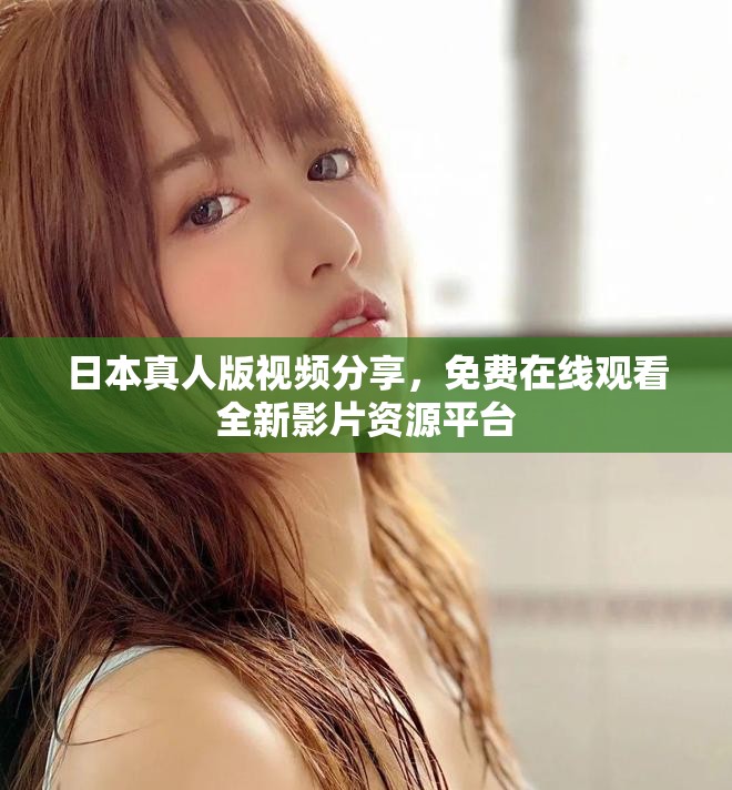 日本真人版视频分享，免费在线观看全新影片资源平台