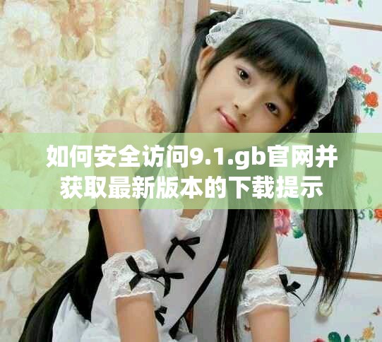 如何安全访问9.1.gb官网并获取最新版本的下载提示 如何安全访问9.1.gb官网并获取最新版本的下载提示