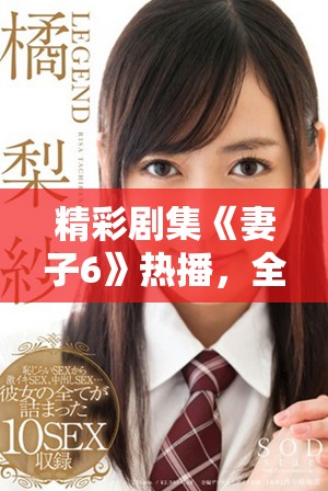 精彩剧集《妻子6》热播，全集在线观看不容错过的娱乐盛宴