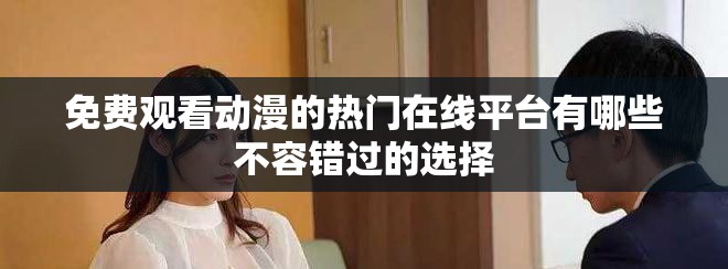 免费观看动漫的热门在线平台有哪些不容错过的选择