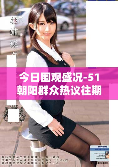 今日围观盛况-51朝阳群众热议往期事件真相