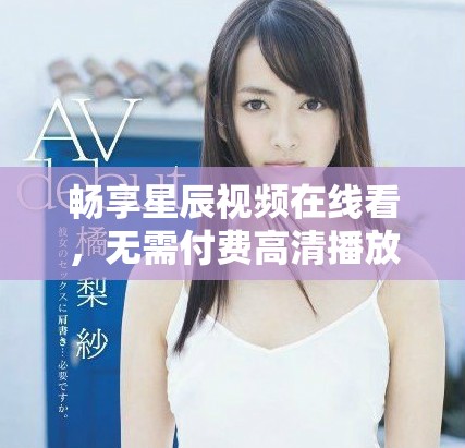 畅享星辰视频在线看，无需付费高清播放体验尽在掌握中