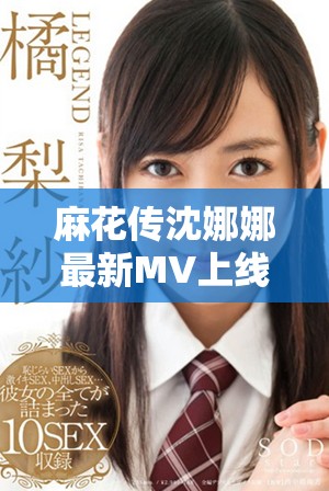 麻花传沈娜娜最新MV上线，带你领略青春活力之美