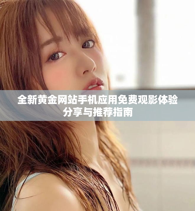 全新黄金网站手机应用免费观影体验分享与推荐指南