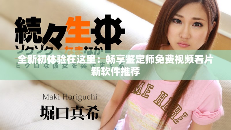 全新初体验在这里：畅享鉴定师免费视频看片新软件推荐