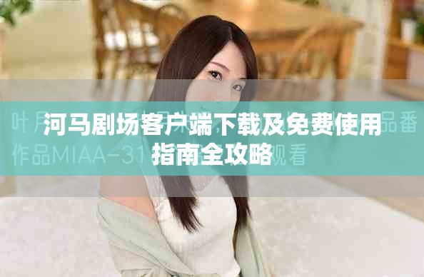 河马剧场客户端下载及免费使用指南全攻略