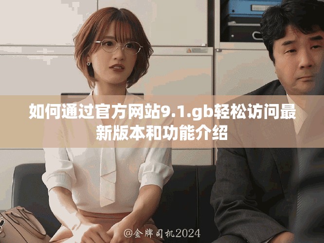 如何通过官方网站9.1.gb轻松访问最新版本和功能介绍