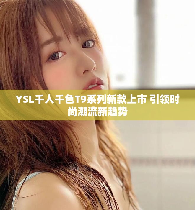 YSL千人千色T9系列新款上市 引领时尚潮流新趋势