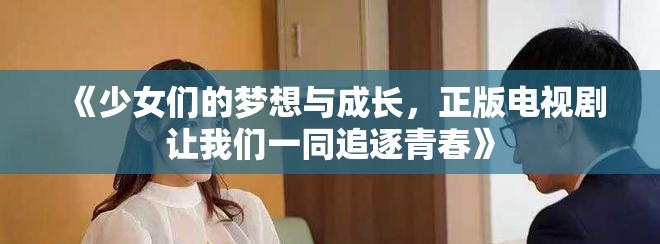 《少女们的梦想与成长，正版电视剧让我们一同追逐青春》
