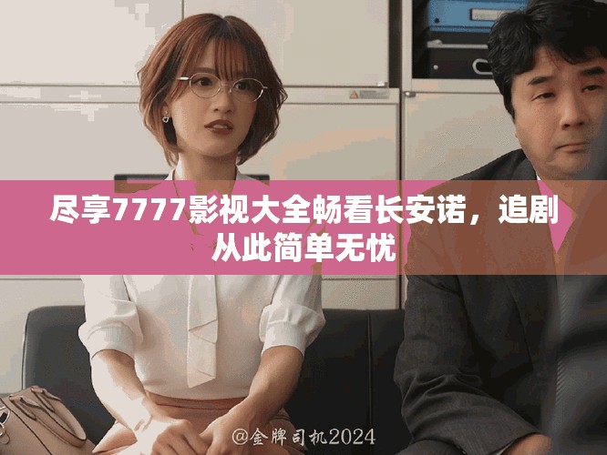 尽享7777影视大全畅看长安诺，追剧从此简单无忧