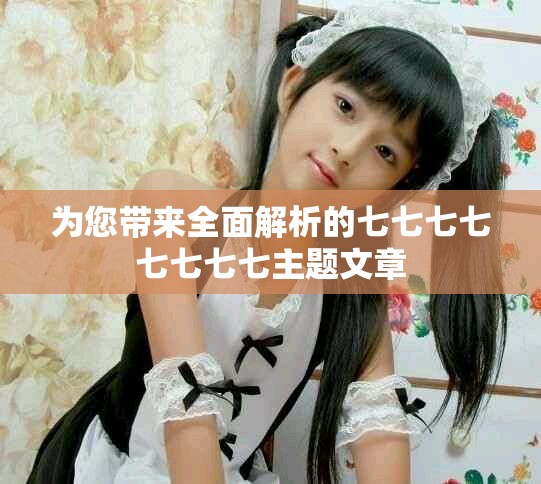 为您带来全面解析的七七七七七七七七主题文章 为您带来全面解析的七七七七七七七七主题文章