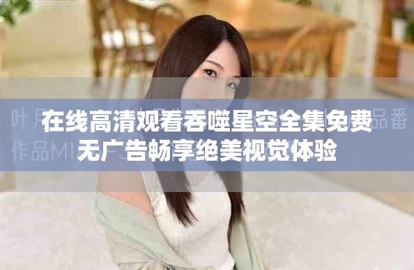 在线高清观看吞噬星空全集免费无广告畅享绝美视觉体验