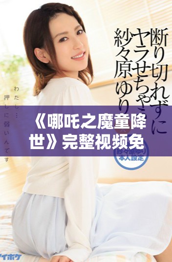 《哪吒之魔童降世》完整视频免费观看链接及观影指南解析