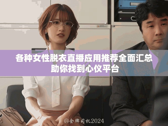 各种女性脱衣直播应用推荐全面汇总 助你找到心仪平台