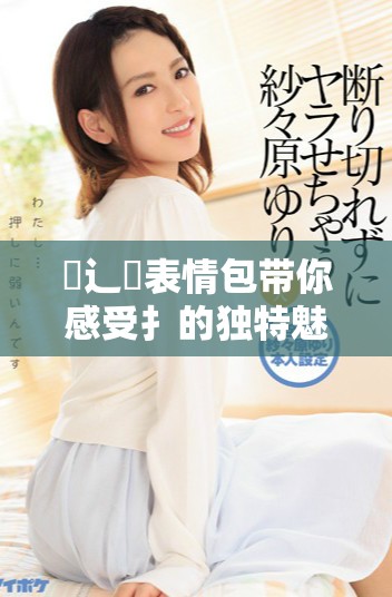 喿辶畐表情包带你感受扌的独特魅力和风格