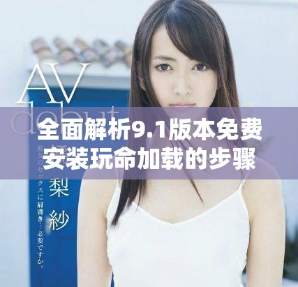全面解析9.1版本免费安装玩命加载的步骤与优势