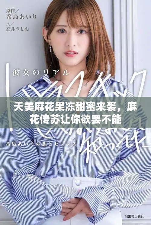 天美麻花果冻甜蜜来袭，麻花传苏让你欲罢不能