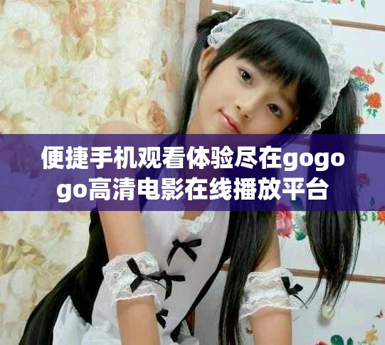 便捷手机观看体验尽在gogogo高清电影在线播放平台