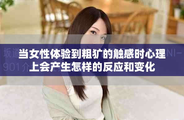 当女性体验到粗犷的触感时心理上会产生怎样的反应和变化