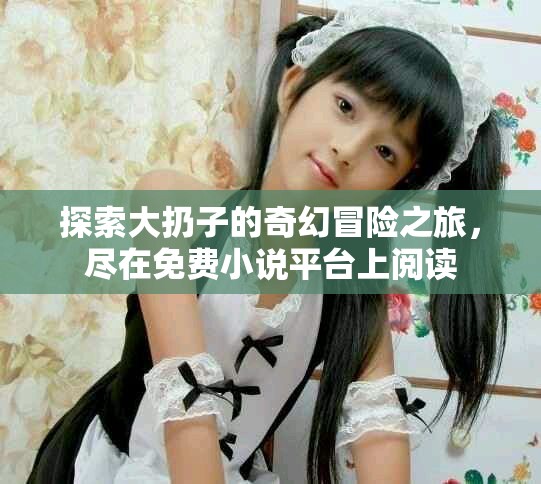 探索大扔子的奇幻冒险之旅，尽在免费小说平台上阅读