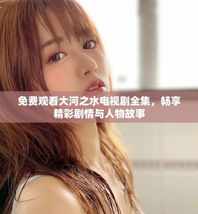 免费观看大河之水电视剧全集，畅享精彩剧情与人物故事