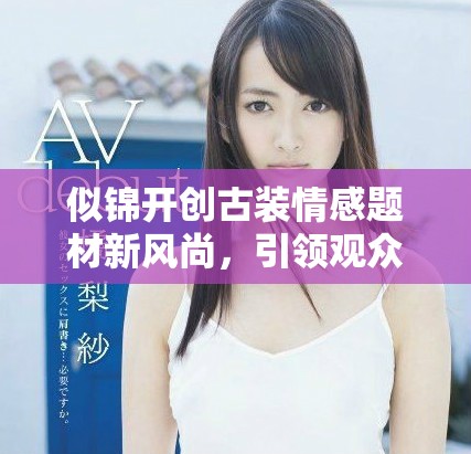 似锦开创古装情感题材新风尚，引领观众走进爱恋纷争的世界
