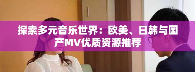 探索多元音乐世界：欧美、日韩与国产MV优质资源推荐
